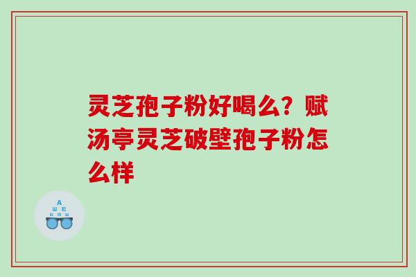 灵芝孢子粉好喝么？赋汤亭灵芝破壁孢子粉怎么样