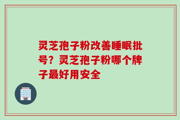 灵芝孢子粉改善睡眠批号？灵芝孢子粉哪个牌子最好用安全