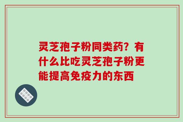灵芝孢子粉同类药？有什么比吃灵芝孢子粉更能提高免疫力的东西
