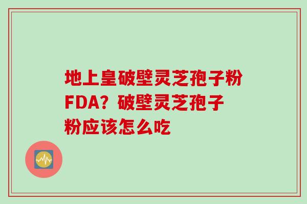 地上皇破壁灵芝孢子粉FDA?破壁灵芝孢子粉应该怎么吃 地上皇破壁灵芝孢子粉FDA?破壁灵芝孢子粉应该怎么吃