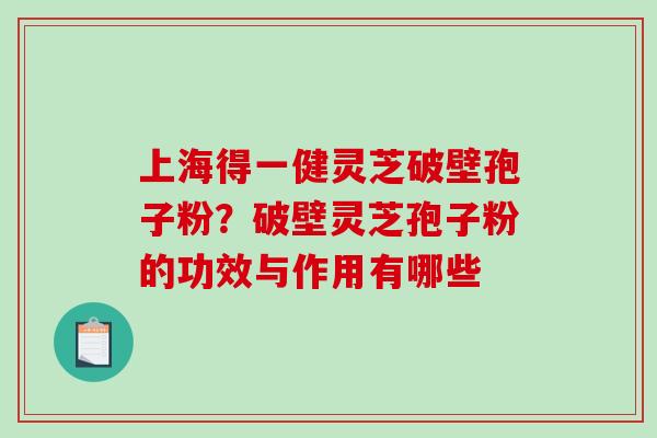 上海得一健灵芝破壁孢子粉？破壁灵芝孢子粉的功效与作用有哪些