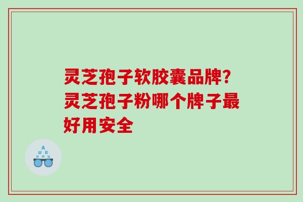 灵芝孢子软胶囊品牌？灵芝孢子粉哪个牌子最好用安全