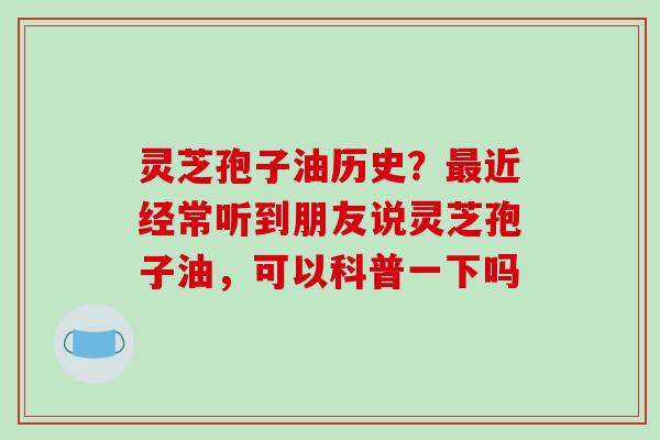 灵芝孢子油历史？最近经常听到朋友说灵芝孢子油，可以科普一下吗