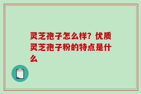 灵芝孢子怎么样？优质灵芝孢子粉的特点是什么