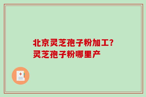 北京灵芝孢子粉加工？灵芝孢子粉哪里产