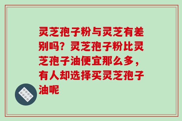 灵芝孢子粉与灵芝有差别吗？灵芝孢子粉比灵芝孢子油便宜那么多，有人却选择买灵芝孢子油呢