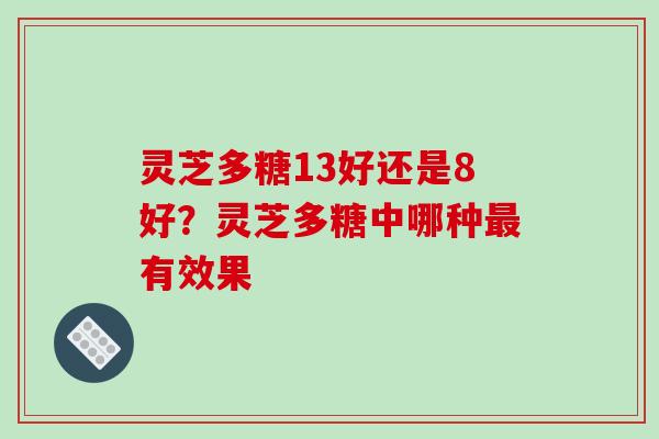 灵芝多糖13好还是8好？灵芝多糖中哪种最有效果