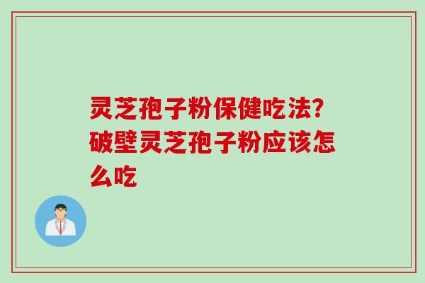 灵芝孢子粉保健吃法？破壁灵芝孢子粉应该怎么吃