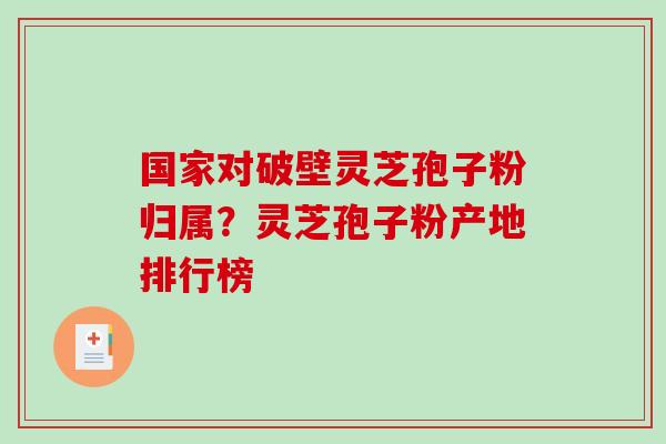 国家对破壁灵芝孢子粉归属？灵芝孢子粉产地排行榜
