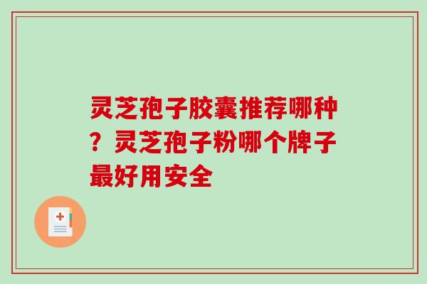 灵芝孢子胶囊推荐哪种？灵芝孢子粉哪个牌子最好用安全