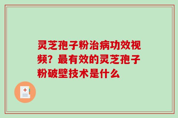 灵芝孢子粉治病功效视频？最有效的灵芝孢子粉破壁技术是什么