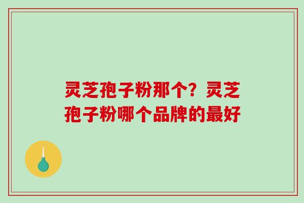 灵芝孢子粉那个？灵芝孢子粉哪个品牌的最好