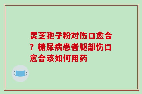 灵芝孢子粉对伤口愈合？糖尿病患者腿部伤口愈合该如何用药