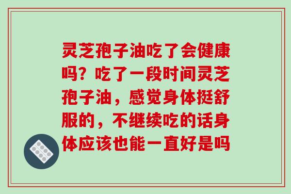 灵芝孢子油吃了会健康吗？吃了一段时间灵芝孢子油，感觉身体挺舒服的，不继续吃的话身体应该也能一直好是吗
