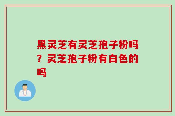黑灵芝有灵芝孢子粉吗？灵芝孢子粉有白色的吗