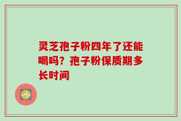 灵芝孢子粉四年了还能喝吗？孢子粉保质期多长时间