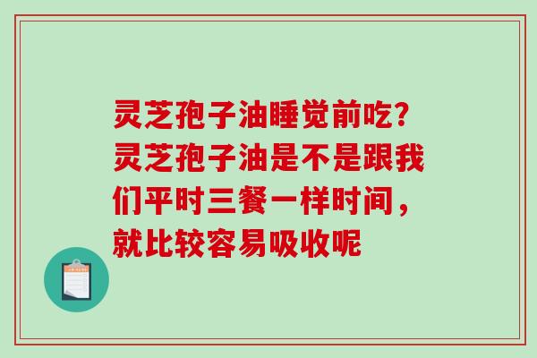 灵芝孢子油睡觉前吃？灵芝孢子油是不是跟我们平时三餐一样时间，就比较容易吸收呢