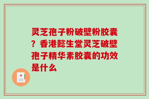 灵芝孢子粉破壁粉胶囊？香港懿生堂灵芝破壁孢子精华素胶囊的功效是什么