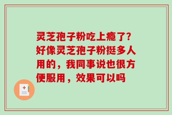 灵芝孢子粉吃上瘾了？好像灵芝孢子粉挺多人用的，我同事说也很方便服用，效果可以吗
