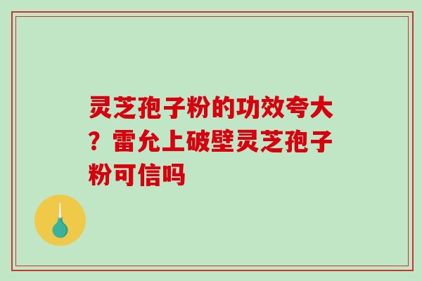 灵芝孢子粉的功效夸大？雷允上破壁灵芝孢子粉可信吗