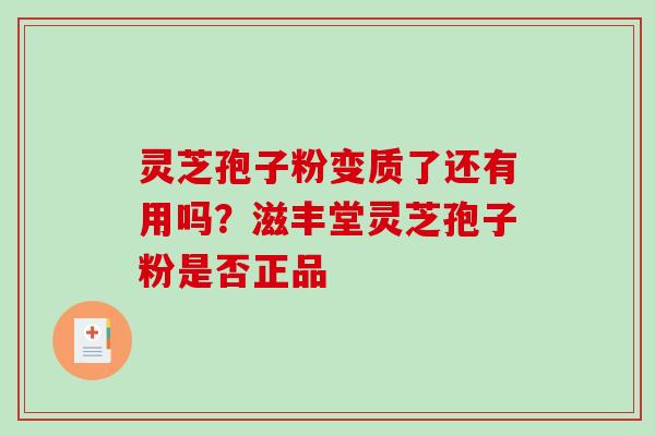 灵芝孢子粉变质了还有用吗？滋丰堂灵芝孢子粉是否正品