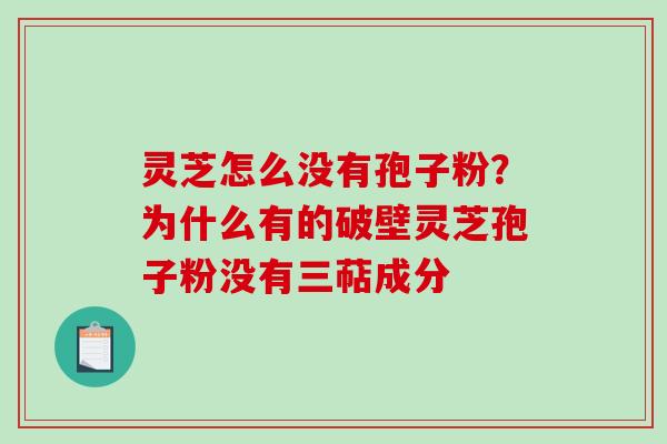 灵芝怎么没有孢子粉？为什么有的破壁灵芝孢子粉没有三萜成分