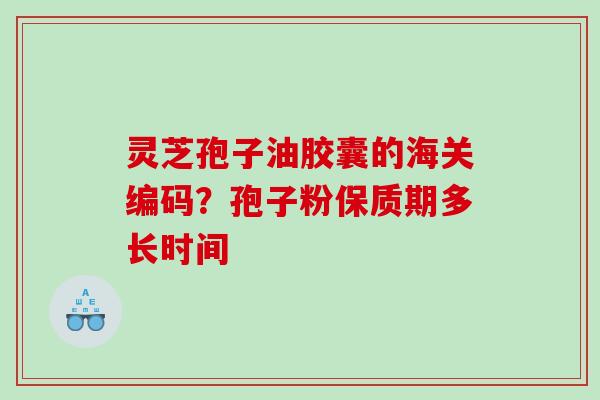灵芝孢子油胶囊的海关编码？孢子粉保质期多长时间