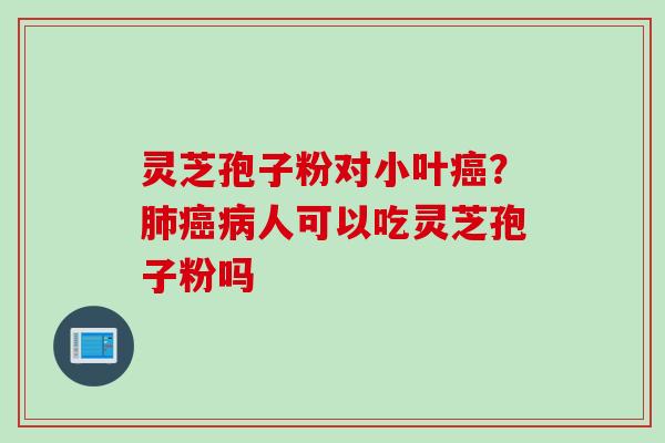 灵芝孢子粉对小叶癌？肺癌病人可以吃灵芝孢子粉吗