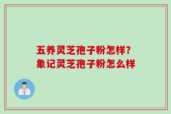 五养灵芝孢子粉怎样？象记灵芝孢子粉怎么样