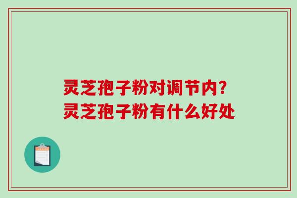 灵芝孢子粉对调节内？灵芝孢子粉有什么好处