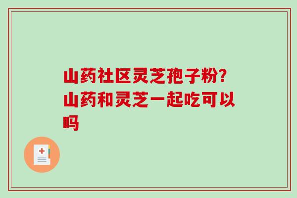 山药社区灵芝孢子粉？山药和灵芝一起吃可以吗