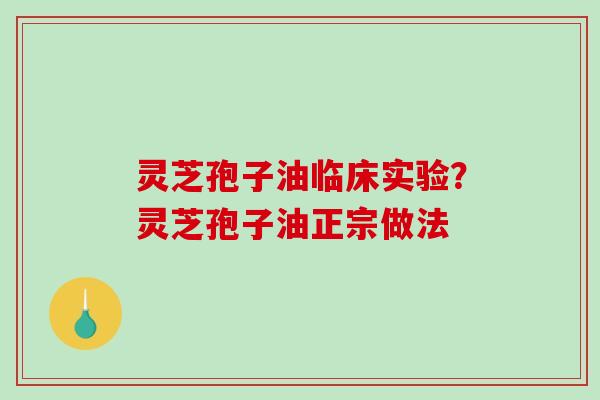 灵芝孢子油临床实验？灵芝孢子油正宗做法