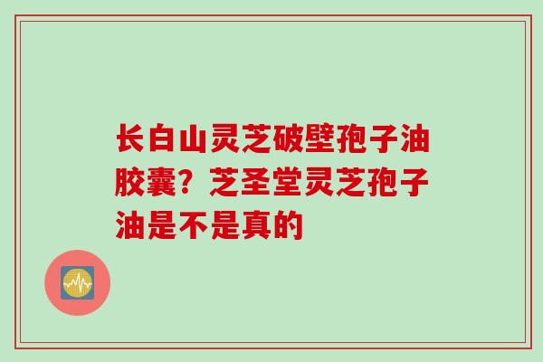 长白山灵芝破壁孢子油胶囊？芝圣堂灵芝孢子油是不是真的
