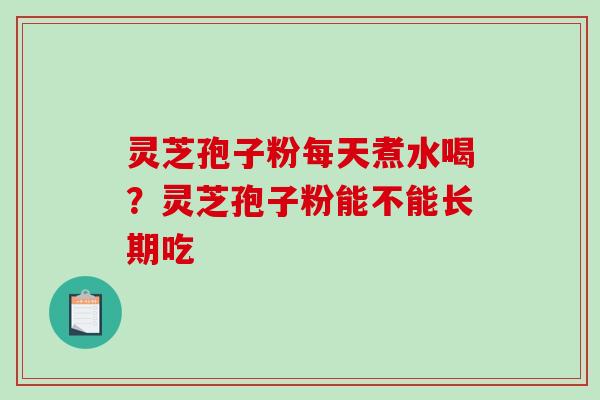 灵芝孢子粉每天煮水喝？灵芝孢子粉能不能长期吃