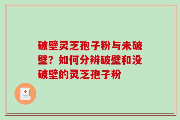 破壁灵芝孢子粉与未破壁？如何分辨破壁和没破壁的灵芝孢子粉
