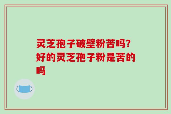 灵芝孢子破壁粉苦吗？好的灵芝孢子粉是苦的吗