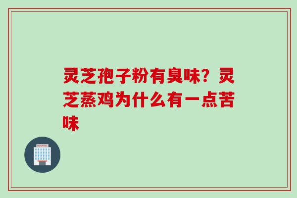 灵芝孢子粉有臭味？灵芝蒸鸡为什么有一点苦味