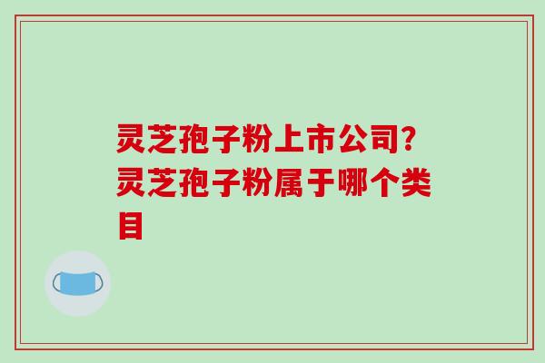 灵芝孢子粉上市公司？灵芝孢子粉属于哪个类目