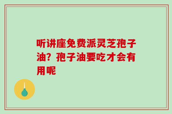 听讲座免费派灵芝孢子油？孢子油要吃才会有用呢
