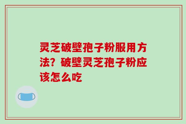 灵芝破壁孢子粉服用方法？破壁灵芝孢子粉应该怎么吃