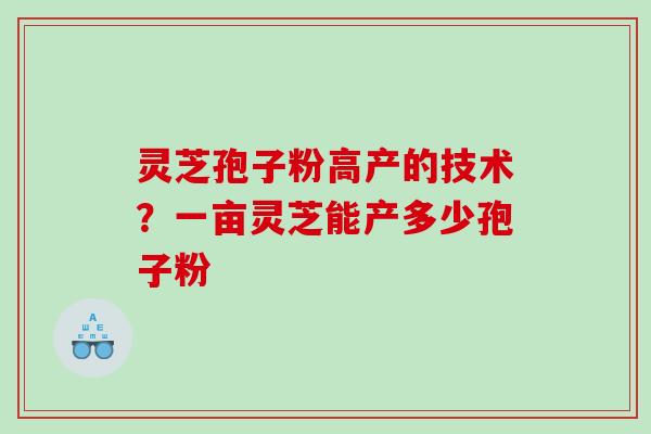 灵芝孢子粉高产的技术？一亩灵芝能产多少孢子粉