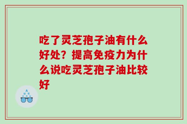 吃了灵芝孢子油有什么好处？提高免疫力为什么说吃灵芝孢子油比较好