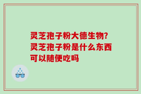 灵芝孢子粉大德生物？灵芝孢子粉是什么东西可以随便吃吗