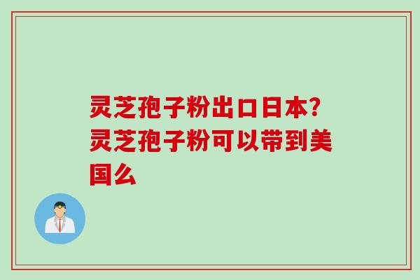 灵芝孢子粉出口日本？灵芝孢子粉可以带到美国么