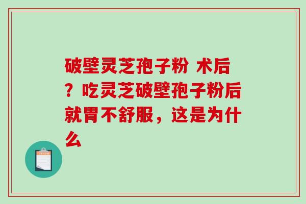 破壁灵芝孢子粉 术后？吃灵芝破壁孢子粉后就胃不舒服，这是为什么