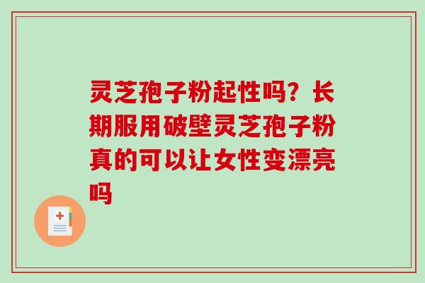 灵芝孢子粉起性吗？长期服用破壁灵芝孢子粉真的可以让女性变漂亮吗