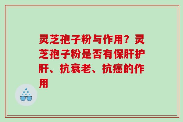 灵芝孢子粉与作用?灵芝孢子粉是否有、抗、抗的作用 灵芝孢子粉与作用?灵芝孢子粉是否有、抗、抗的作用