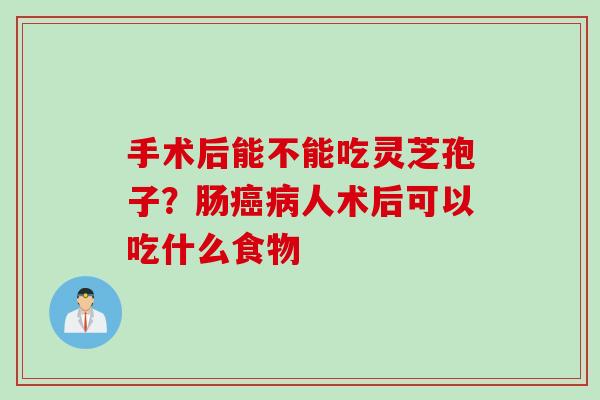 手术后能不能吃灵芝孢子？肠癌病人术后可以吃什么食物