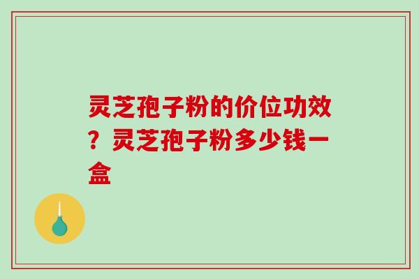 灵芝孢子粉的价位功效？灵芝孢子粉多少钱一盒