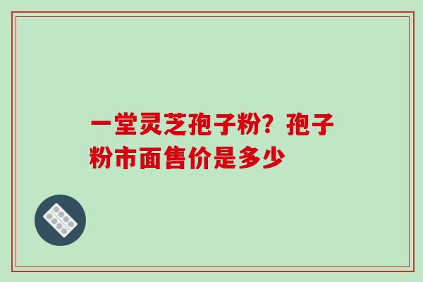 一堂灵芝孢子粉？孢子粉市面售价是多少